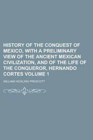 Cover of History of the Conquest of Mexico, with a Preliminary View of the Ancient Mexican Civilization, and of the Life of the Conqueror, Hernando Cortes Volume 1