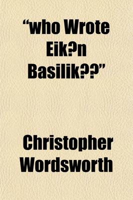 Book cover for Who Wrote Eik N Basilik ?; Considered and Answered, in Two Letters, Addressed to His Grace the Archbishop of Canterbury