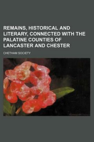 Cover of Remains, Historical and Literary, Connected with the Palatine Counties of Lancaster and Chester (Volume 13)