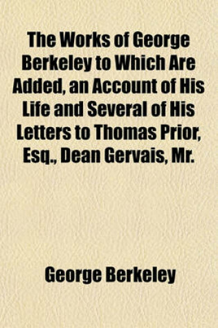 Cover of The Works of George Berkeley to Which Are Added, an Account of His Life and Several of His Letters to Thomas Prior, Esq., Dean Gervais, Mr.