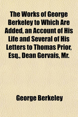 Book cover for The Works of George Berkeley to Which Are Added, an Account of His Life and Several of His Letters to Thomas Prior, Esq., Dean Gervais, Mr.