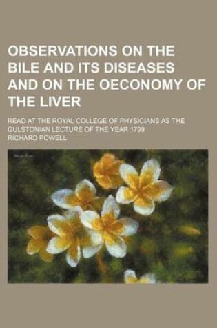 Cover of Observations on the Bile and Its Diseases and on the Oeconomy of the Liver; Read at the Royal College of Physicians as the Gulstonian Lecture of the Year 1799