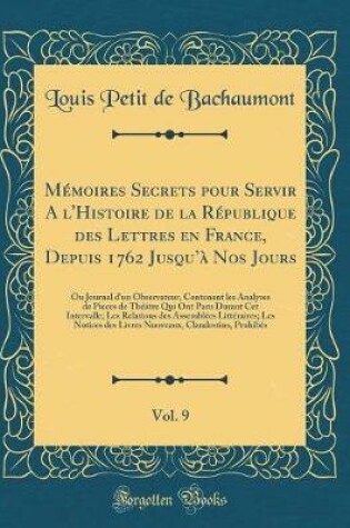 Cover of Mémoires Secrets Pour Servir a l'Histoire de la République Des Lettres En France, Depuis 1762 Jusqu'à Nos Jours, Vol. 9