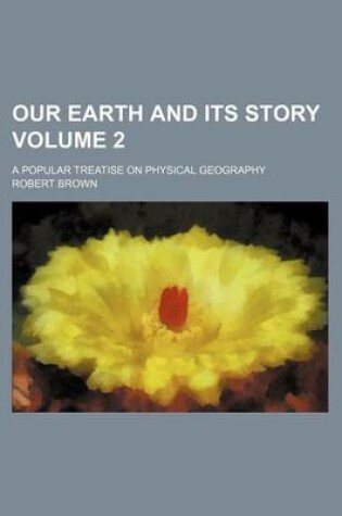 Cover of Our Earth and Its Story Volume 2; A Popular Treatise on Physical Geography