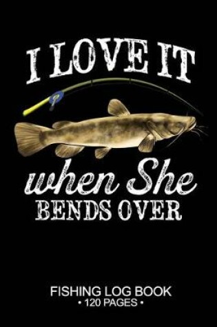 Cover of I Love It When She Bends Over Fishing Log Book 120 Pages