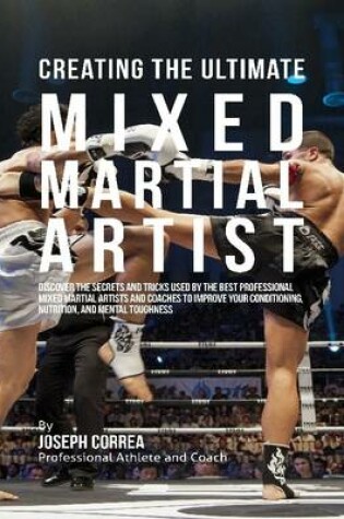 Cover of Creating the Ultimate Mixed Martial Artist: Discover the Secrets and Tricks Used By the Best Professional Mixed Martial Artists and Coaches to Improve Your Conditioning, Nutrition, and Mental Toughness