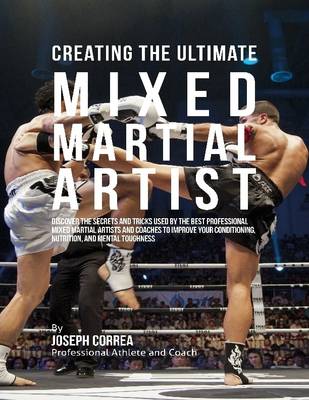 Book cover for Creating the Ultimate Mixed Martial Artist: Discover the Secrets and Tricks Used By the Best Professional Mixed Martial Artists and Coaches to Improve Your Conditioning, Nutrition, and Mental Toughness