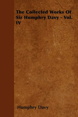 Cover of The Collected Works Of Sir Humphry Davy - Vol. IV