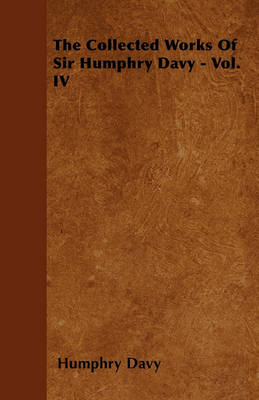 Book cover for The Collected Works Of Sir Humphry Davy - Vol. IV