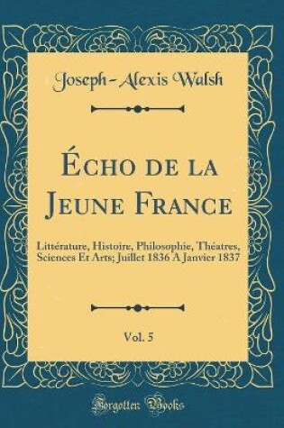 Cover of Écho de la Jeune France, Vol. 5: Littérature, Histoire, Philosophie, Théatres, Sciences Et Arts; Juillet 1836 A Janvier 1837 (Classic Reprint)