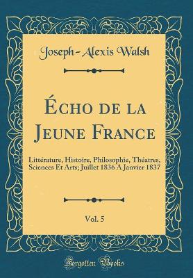 Book cover for Écho de la Jeune France, Vol. 5: Littérature, Histoire, Philosophie, Théatres, Sciences Et Arts; Juillet 1836 A Janvier 1837 (Classic Reprint)