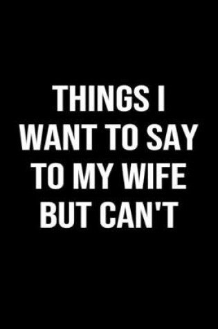 Cover of Things I Want To Say To My Wife But Can't