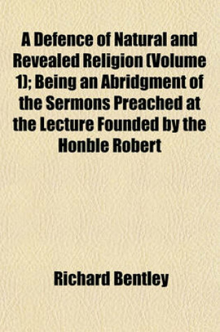 Cover of A Defence of Natural and Revealed Religion (Volume 1); Being an Abridgment of the Sermons Preached at the Lecture Founded by the Honble Robert