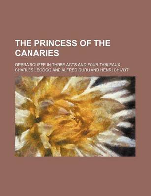 Book cover for The Princess of the Canaries; Opera Bouffe in Three Acts and Four Tableaux