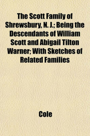 Cover of The Scott Family of Shrewsbury, N. J.; Being the Descendants of William Scott and Abigail Tilton Warner; With Sketches of Related Families