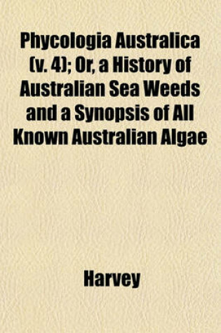 Cover of Phycologia Australica (V. 4); Or, a History of Australian Sea Weeds and a Synopsis of All Known Australian Algae