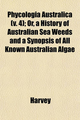 Book cover for Phycologia Australica (V. 4); Or, a History of Australian Sea Weeds and a Synopsis of All Known Australian Algae