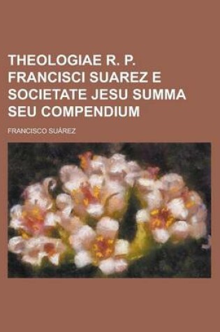 Cover of Theologiae R. P. Francisci Suarez E Societate Jesu Summa Seu Compendium