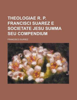 Book cover for Theologiae R. P. Francisci Suarez E Societate Jesu Summa Seu Compendium