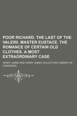 Cover of Poor Richard. the Last of the Valerii. Master Eustace. the Romance of Certain Old Clothes. a Most Extraordinary Case