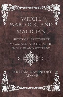 Cover of Witch, Warlock, and Magician - Historical Sketches of Magic and Witchcraft in England and Scotland