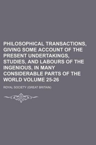 Cover of Philosophical Transactions, Giving Some Account of the Present Undertakings, Studies, and Labours of the Ingenious, in Many Considerable Parts of the World Volume 25-26