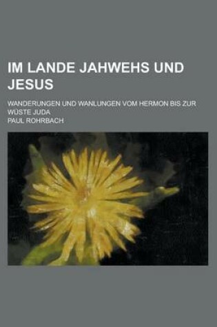 Cover of Im Lande Jahwehs Und Jesus; Wanderungen Und Wanlungen Vom Hermon Bis Zur Wuste Juda