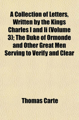 Cover of A Collection of Letters, Written by the Kings Charles I and II (Volume 3); The Duke of Ormonde and Other Great Men Serving to Verify and Clear