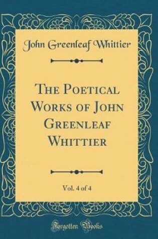 Cover of The Poetical Works of John Greenleaf Whittier, Vol. 4 of 4 (Classic Reprint)