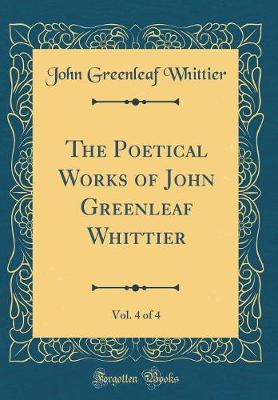 Book cover for The Poetical Works of John Greenleaf Whittier, Vol. 4 of 4 (Classic Reprint)