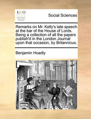 Book cover for Remarks on Mr. Kelly's Late Speech at the Bar of the House of Lords. Being a Collection of All the Papers Publish'd in the London Journal Upon That Occasion, by Britannicus.