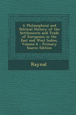 Cover of A Philosophical and Political History of the Settlements and Trade of Europeans in the East and West Indies, Volume 6