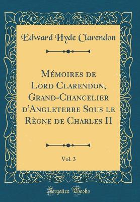 Book cover for Memoires de Lord Clarendon, Grand-Chancelier d'Angleterre Sous Le Regne de Charles II, Vol. 3 (Classic Reprint)