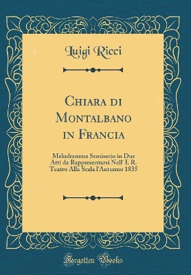 Book cover for Chiara di Montalbano in Francia: Melodramma Semiserio in Due Atti da Rappresentarsi Nell' I. R. Teatro Alla Scala l'Autunno 1835 (Classic Reprint)