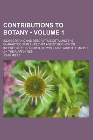 Cover of Contributions to Botany (Volume 1); Iconographic and Descriptive Detailing the Character of Plants That Are Either New or Imperfectly Described, to Which Are Added Remarks on Their Affinities