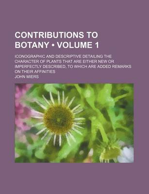 Book cover for Contributions to Botany (Volume 1); Iconographic and Descriptive Detailing the Character of Plants That Are Either New or Imperfectly Described, to Which Are Added Remarks on Their Affinities