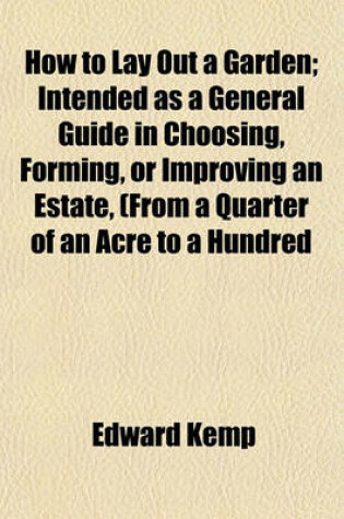 Cover of How to Lay Out a Garden; Intended as a General Guide in Choosing, Forming, or Improving an Estate, (from a Quarter of an Acre to a Hundred