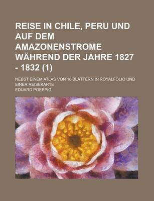 Book cover for Reise in Chile, Peru Und Auf Dem Amazonenstrome Wahrend Der Jahre 1827 - 1832; Nebst Einem Atlas Von 16 Blattern in Royalfolio Und Einer Reisekarte (1