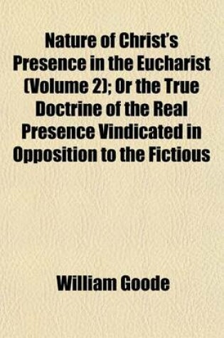 Cover of Nature of Christ's Presence in the Eucharist (Volume 2); Or the True Doctrine of the Real Presence Vindicated in Opposition to the Fictious