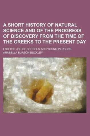 Cover of A Short History of Natural Science and of the Progress of Discovery from the Time of the Greeks to the Present Day; For the Use of Schools and Young Persons
