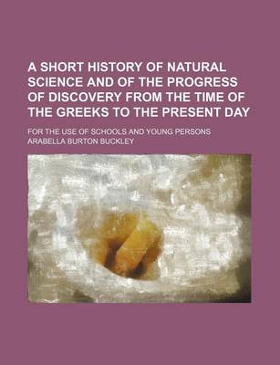 Book cover for A Short History of Natural Science and of the Progress of Discovery from the Time of the Greeks to the Present Day; For the Use of Schools and Young Persons