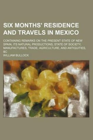 Cover of Six Months' Residence and Travels in Mexico (Volume 1); Containing Remarks on the Present State of New Spain, Its Natural Productions, State of Society, Manufactures, Trade, Agriculture, and Antiquities, &C