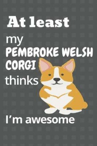 Cover of At least my Pembroke Welsh Corgi thinks I'm awesome