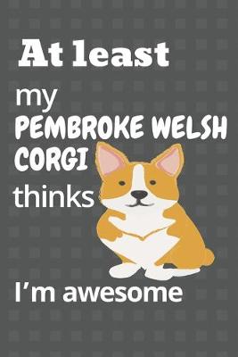 Book cover for At least my Pembroke Welsh Corgi thinks I'm awesome