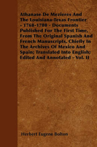 Cover of Athanase De Mezieres And The Louisiana-Texas Frontier - 1768-1780 - Documents Published For The First Time, From The Original Spanish And French Manuscripts, Chiefly In The Archives Of Mexico And Spain; Translated Into English; Edited And Annotated - Vol.