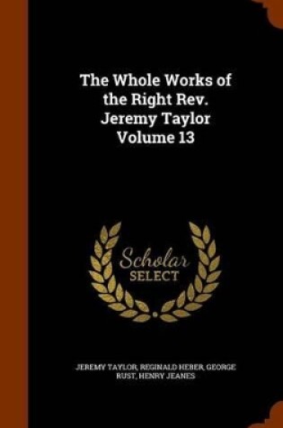 Cover of The Whole Works of the Right REV. Jeremy Taylor Volume 13