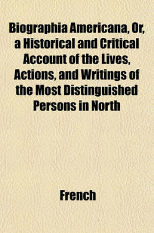 Cover of Biographia Americana, Or, a Historical and Critical Account of the Lives, Actions, and Writings of the Most Distinguished Persons in North