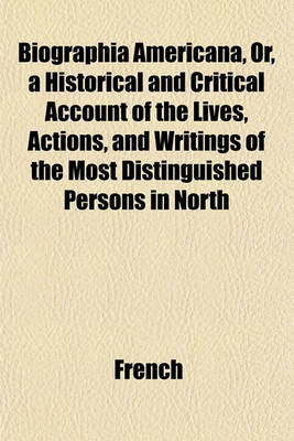 Book cover for Biographia Americana, Or, a Historical and Critical Account of the Lives, Actions, and Writings of the Most Distinguished Persons in North