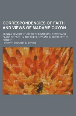 Cover of Correspondencies of Faith and Views of Madame Guyon; Being a Devout Study of the Unifying Power and Place of Faith in the Theology and Church of the F