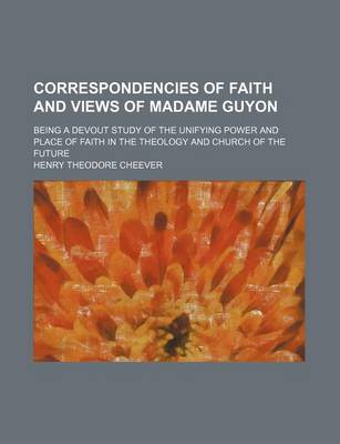 Book cover for Correspondencies of Faith and Views of Madame Guyon; Being a Devout Study of the Unifying Power and Place of Faith in the Theology and Church of the F